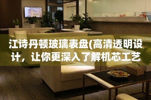 江詩丹頓玻璃表盤(高清透明設(shè)計，讓你更深入了解機芯工藝)