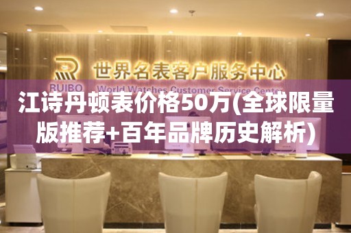 江詩丹頓表價格50萬(全球限量版推薦+百年品牌歷史解析)