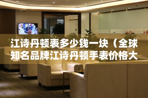 江詩丹頓表多少錢一塊（全球知名品牌江詩丹頓手表價格大揭秘）