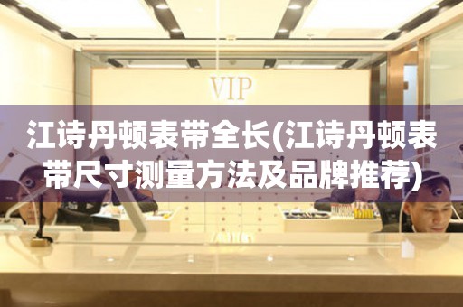 江詩丹頓表帶全長(江詩丹頓表帶尺寸測量方法及品牌推薦)