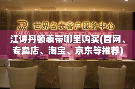 江詩丹頓表帶哪里購買(官網(wǎng)、專賣店、淘寶、京東等推薦)