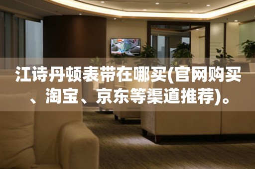 江詩丹頓表帶在哪買(官網(wǎng)購買、淘寶、京東等渠道推薦)。