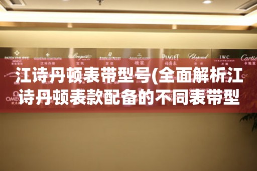 江詩丹頓表帶型號(全面解析江詩丹頓表款配備的不同表帶型號)