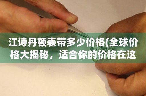 江詩丹頓表帶多少價格(全球價格大揭秘，適合你的價格在這里)