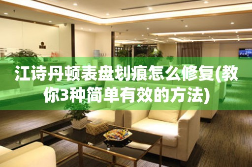 江詩丹頓表盤劃痕怎么修復(教你3種簡單有效的方法)