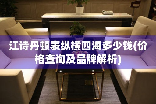 江詩丹頓表縱橫四海多少錢(價格查詢及品牌解析)