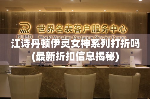 江詩丹頓伊靈女神系列打折嗎(最新折扣信息揭秘)
