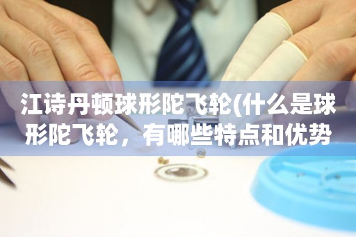 江詩(shī)丹頓球形陀飛輪(什么是球形陀飛輪，有哪些特點(diǎn)和優(yōu)勢(shì))