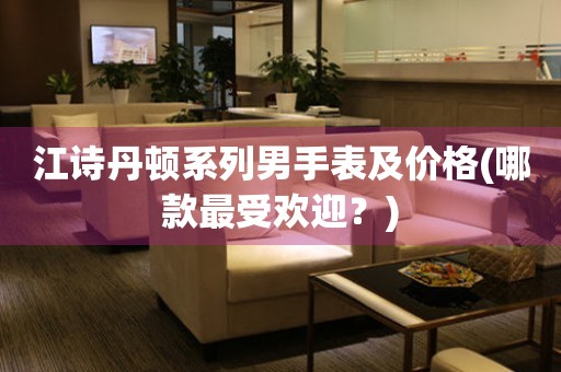 江詩(shī)丹頓系列男手表及價(jià)格(哪款最受歡迎？)