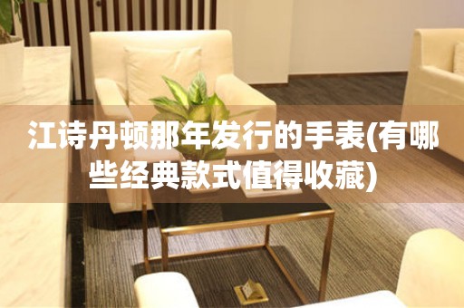 江詩丹頓那年發(fā)行的手表(有哪些經(jīng)典款式值得收藏)