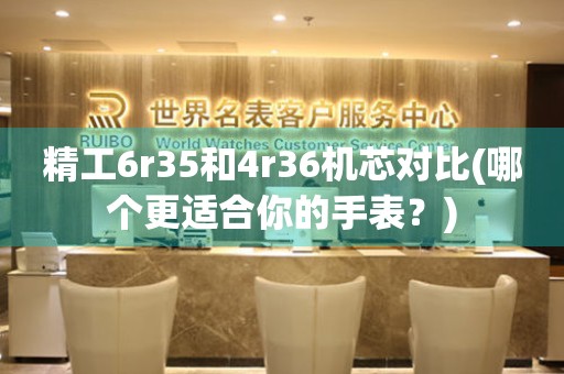 精工6r35和4r36機(jī)芯對(duì)比(哪個(gè)更適合你的手表？)