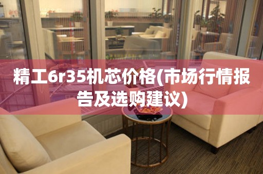 精工6r35機(jī)芯價(jià)格(市場(chǎng)行情報(bào)告及選購(gòu)建議)