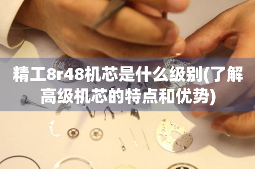 精工8r48機(jī)芯是什么級(jí)別(了解高級(jí)機(jī)芯的特點(diǎn)和優(yōu)勢(shì))