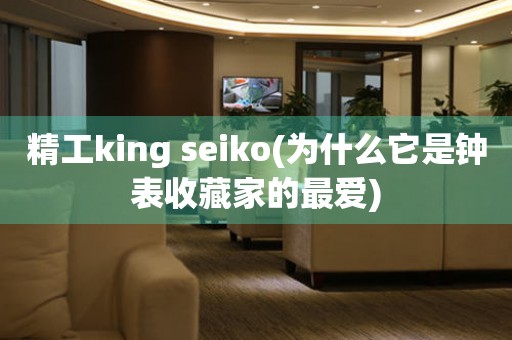 精工king seiko(為什么它是鐘表收藏家的最愛)