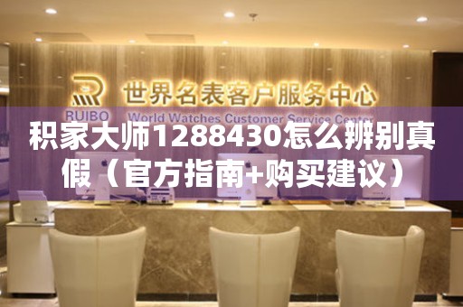 積家大師1288430怎么辨別真假（官方指南+購(gòu)買(mǎi)建議）