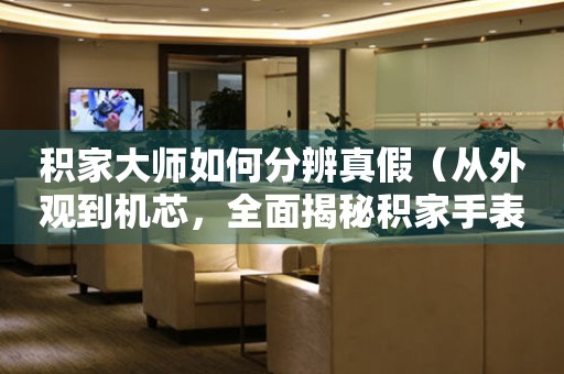 積家大師如何分辨真假（從外觀到機(jī)芯，全面揭秘積家手表真假辨別技巧）