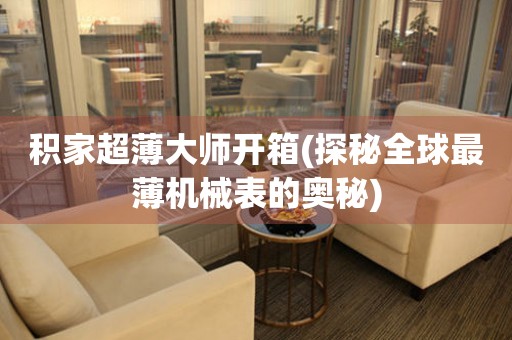積家超薄大師開箱(探秘全球最薄機械表的奧秘)