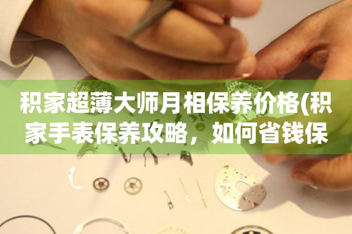 積家超薄大師月相保養(yǎng)價格(積家手表保養(yǎng)攻略，如何省錢保養(yǎng)積家超薄大師月相手表)。