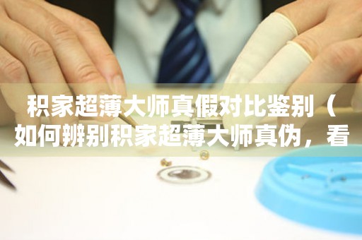 積家超薄大師真假對比鑒別（如何辨別積家超薄大師真?zhèn)?，看懂這些細節(jié)就能輕松分辨）