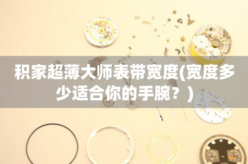 積家超薄大師表帶寬度(寬度多少適合你的手腕？)