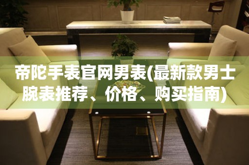 帝陀手表官網(wǎng)男表(最新款男士腕表推薦、價(jià)格、購(gòu)買指南)