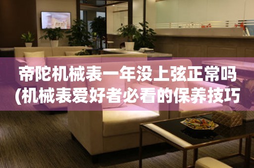 帝陀機(jī)械表一年沒(méi)上弦正常嗎(機(jī)械表愛好者必看的保養(yǎng)技巧)