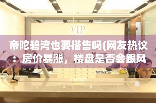 帝陀碧灣也要搭售嗎(網(wǎng)友熱議：房?jī)r(jià)暴漲，樓盤是否會(huì)跟風(fēng)漲價(jià)？)