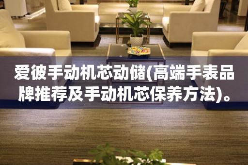愛彼手動機芯動儲(高端手表品牌推薦及手動機芯保養(yǎng)方法)。