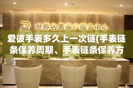 愛彼手表多久上一次鏈(手表鏈條保養(yǎng)周期、手表鏈條保養(yǎng)方法、手表鏈條保養(yǎng)注意事項)。
