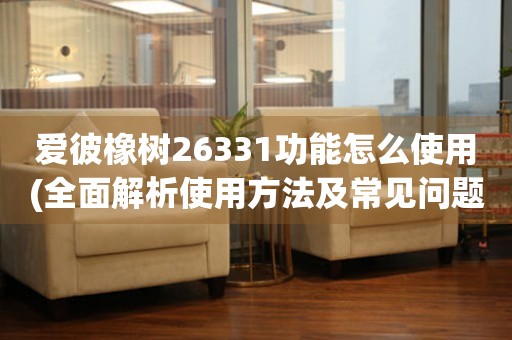 愛彼橡樹26331功能怎么使用(全面解析使用方法及常見問題解答)。