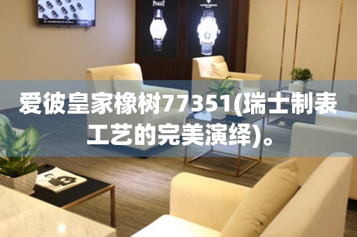愛彼皇家橡樹77351(瑞士制表工藝的完美演繹)。