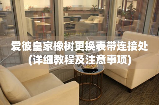 愛彼皇家橡樹更換表帶連接處(詳細(xì)教程及注意事項)