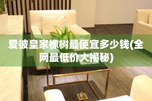 愛彼皇家橡樹最便宜多少錢(全網(wǎng)最低價大揭秘)