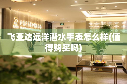 飛亞達(dá)遠(yuǎn)洋潛水手表怎么樣(值得購買嗎)