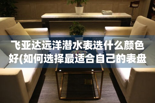 飛亞達(dá)遠(yuǎn)洋潛水表選什么顏色好(如何選擇最適合自己的表盤顏色)