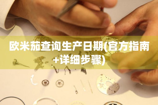 歐米茄查詢生產(chǎn)日期(官方指南+詳細(xì)步驟)