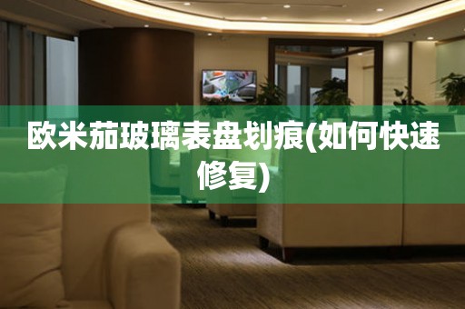 歐米茄玻璃表盤劃痕(如何快速修復(fù))
