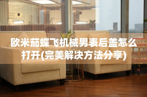 歐米茄蝶飛機(jī)械男表后蓋怎么打開(完美解決方法分享)