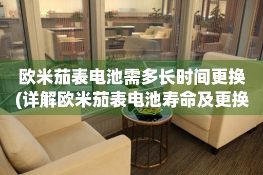 歐米茄表電池需多長(zhǎng)時(shí)間更換(詳解歐米茄表電池壽命及更換方法)