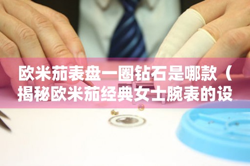 歐米茄表盤一圈鉆石是哪款（揭秘歐米茄經(jīng)典女士腕表的設(shè)計(jì)靈感）