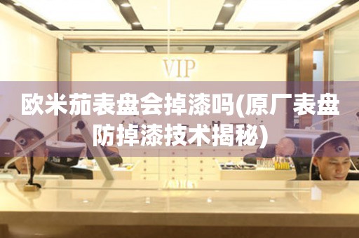 歐米茄表盤會(huì)掉漆嗎(原廠表盤防掉漆技術(shù)揭秘)