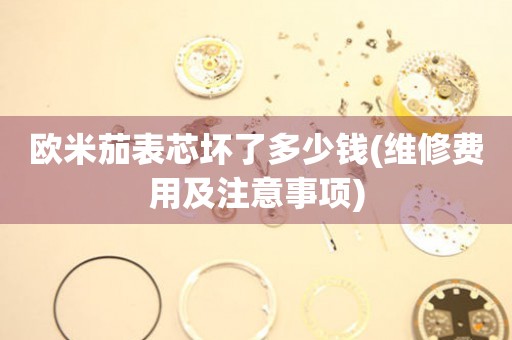 歐米茄表芯壞了多少錢(維修費(fèi)用及注意事項(xiàng))