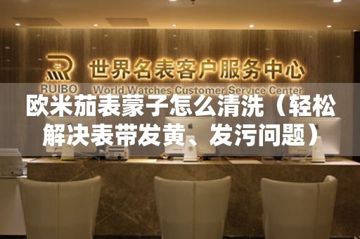 歐米茄表蒙子怎么清洗（輕松解決表帶發(fā)黃、發(fā)污問題）