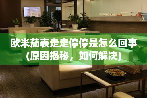 歐米茄表走走停停是怎么回事(原因揭秘，如何解決)
