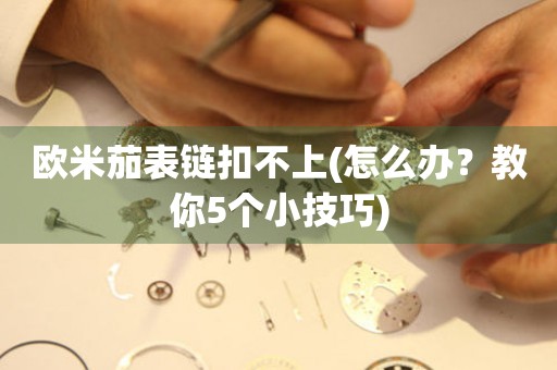 歐米茄表鏈扣不上(怎么辦？教你5個(gè)小技巧)
