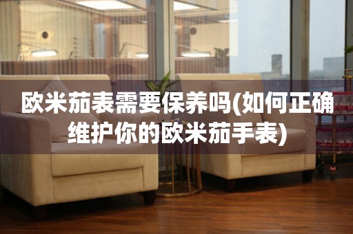 歐米茄表需要保養(yǎng)嗎(如何正確維護(hù)你的歐米茄手表)