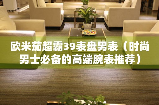 歐米茄超霸39表盤男表（時尚男士必備的高端腕表推薦）