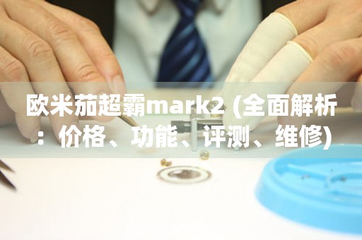 歐米茄超霸mark2 (全面解析：價格、功能、評測、維修)