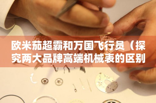 歐米茄超霸和萬國飛行員（探究兩大品牌高端機械表的區(qū)別與優(yōu)劣）