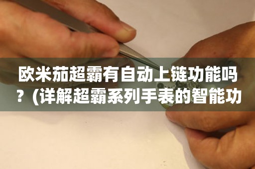 歐米茄超霸有自動(dòng)上鏈功能嗎？(詳解超霸系列手表的智能功能)